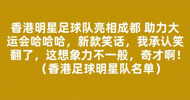 香港明星足球队亮相成都 助力大运会哈哈哈，新款笑话，我承认笑翻了，这想象力不一般，奇才啊！（香港足球明星队名单）