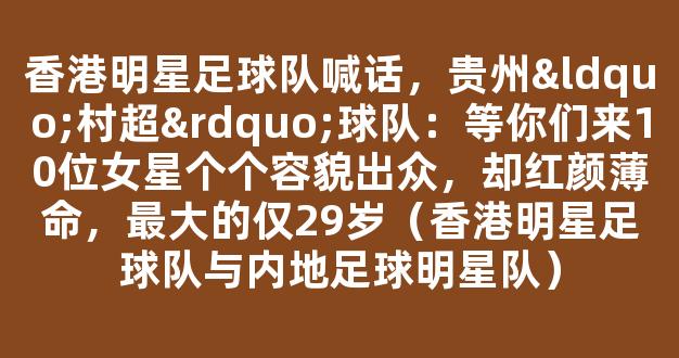 香港明星足球队喊话，贵州“村超”球队：等你们来10位女星个个容貌出众，却红颜薄命，最大的仅29岁（香港明星足球队与内地足球明星队）