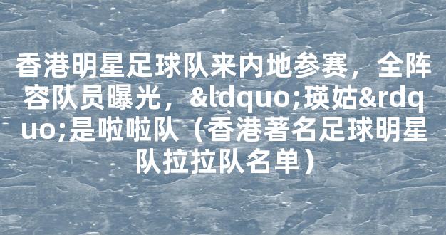 香港明星足球队来内地参赛，全阵容队员曝光，“瑛姑”是啦啦队（香港著名足球明星队拉拉队名单）