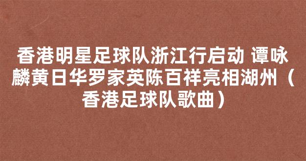 香港明星足球队浙江行启动 谭咏麟黄日华罗家英陈百祥亮相湖州（香港足球队歌曲）