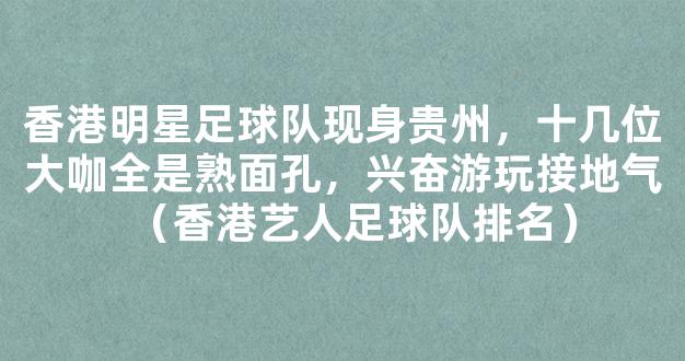 香港明星足球队现身贵州，十几位大咖全是熟面孔，兴奋游玩接地气（香港艺人足球队排名）