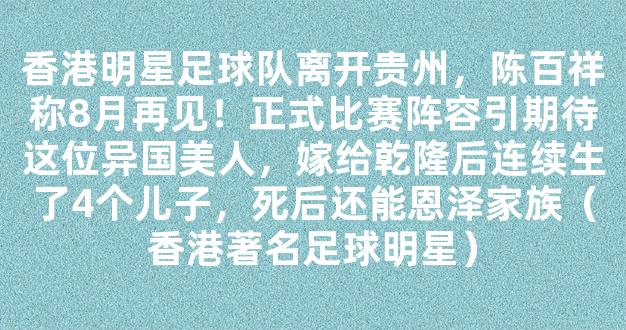 香港明星足球队离开贵州，陈百祥称8月再见！正式比赛阵容引期待这位异国美人，嫁给乾隆后连续生了4个儿子，死后还能恩泽家族（香港著名足球明星）