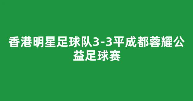 香港明星足球队3-3平成都蓉耀公益足球赛