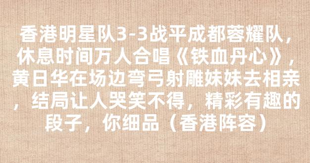 香港明星队3-3战平成都蓉耀队，休息时间万人合唱《铁血丹心》，黄日华在场边弯弓射雕妹妹去相亲，结局让人哭笑不得，精彩有趣的段子，你细品（香港阵容）