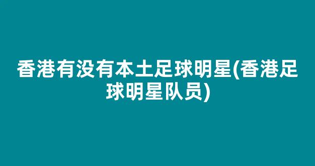 香港有没有本土足球明星(香港足球明星队员)