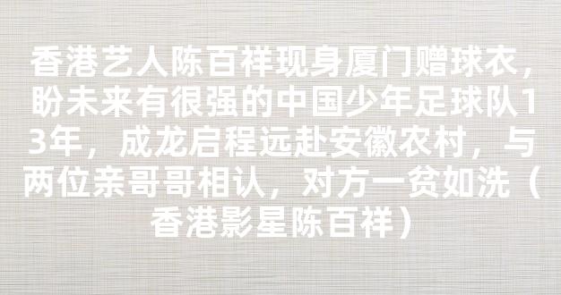 香港艺人陈百祥现身厦门赠球衣，盼未来有很强的中国少年足球队13年，成龙启程远赴安徽农村，与两位亲哥哥相认，对方一贫如洗（香港影星陈百祥）