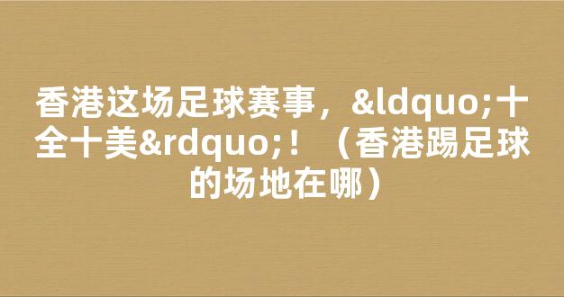 香港这场足球赛事，“十全十美”！（香港踢足球的场地在哪）