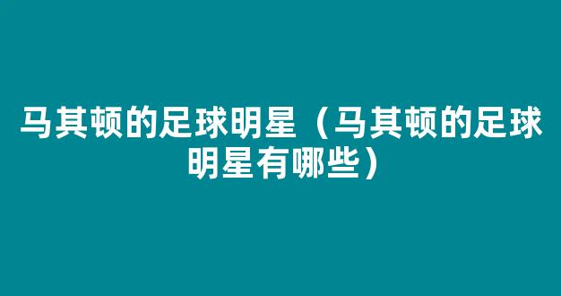 马其顿的足球明星（马其顿的足球明星有哪些）