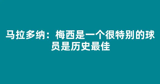 马拉多纳：梅西是一个很特别的球员是历史最佳