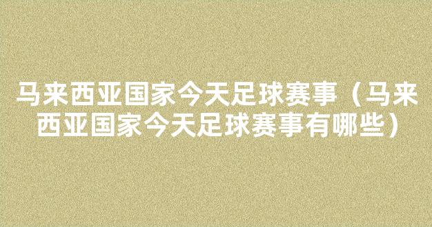 马来西亚国家今天足球赛事（马来西亚国家今天足球赛事有哪些）