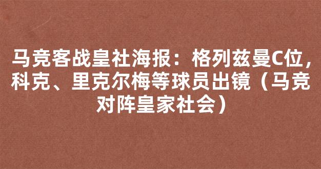 马竞客战皇社海报：格列兹曼C位，科克、里克尔梅等球员出镜（马竞对阵皇家社会）