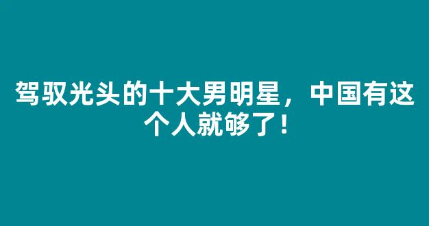 驾驭光头的十大男明星，中国有这个人就够了！