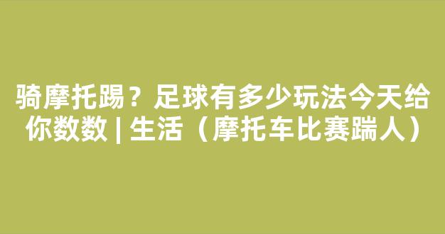 骑摩托踢？足球有多少玩法今天给你数数 | 生活（摩托车比赛踹人）