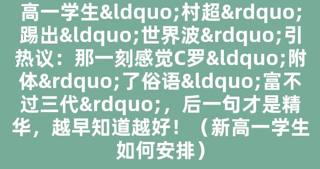 高一学生“村超”踢出“世界波”引热议：那一刻感觉C罗“附体”了俗语“富不过三代”，后一句才是精华，越早知道越好！（新高一学生如何安排）