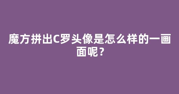 魔方拼出C罗头像是怎么样的一画面呢？