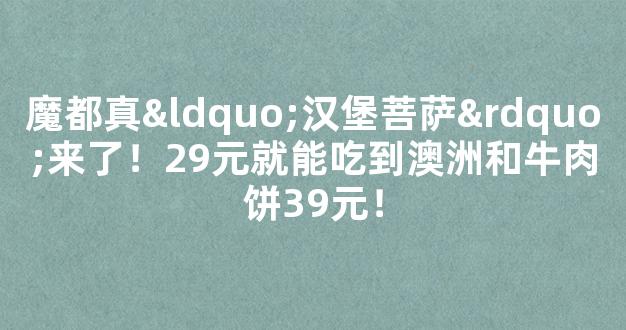 魔都真“汉堡菩萨”来了！29元就能吃到澳洲和牛肉饼39元！