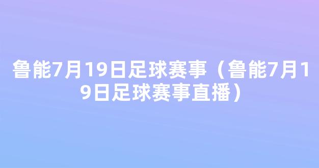 鲁能7月19日足球赛事（鲁能7月19日足球赛事直播）