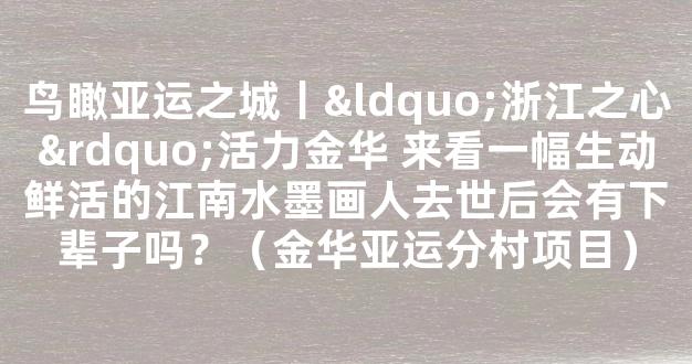 鸟瞰亚运之城丨“浙江之心”活力金华 来看一幅生动鲜活的江南水墨画人去世后会有下辈子吗？（金华亚运分村项目）