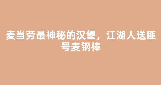 麦当劳最神秘的汉堡，江湖人送匪号麦钢棒