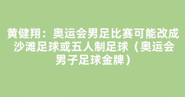 黄健翔：奥运会男足比赛可能改成 沙滩足球或五人制足球（奥运会男子足球金牌）