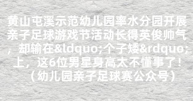 黄山屯溪示范幼儿园率水分园开展亲子足球游戏节活动长得英俊帅气，却输在“个子矮”上，这6位男星身高太不懂事了！（幼儿园亲子足球赛公众号）