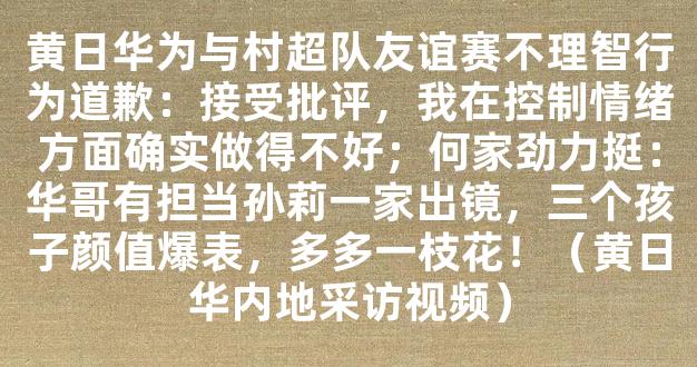 黄日华为与村超队友谊赛不理智行为道歉：接受批评，我在控制情绪方面确实做得不好；何家劲力挺：华哥有担当孙莉一家出镜，三个孩子颜值爆表，多多一枝花！（黄日华内地采访视频）