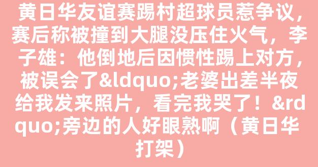 黄日华友谊赛踢村超球员惹争议，赛后称被撞到大腿没压住火气，李子雄：他倒地后因惯性踢上对方，被误会了“老婆出差半夜给我发来照片，看完我哭了！”旁边的人好眼熟啊（黄日华 打架）