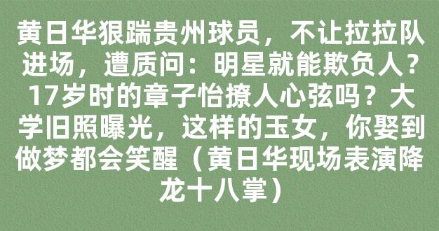 黄日华狠踹贵州球员，不让拉拉队进场，遭质问：明星就能欺负人？17岁时的章子怡撩人心弦吗？大学旧照曝光，这样的玉女，你娶到做梦都会笑醒（黄日华现场表演降龙十八掌）