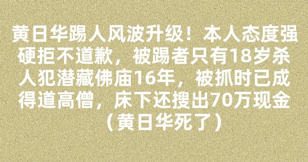 黄日华踢人风波升级！本人态度强硬拒不道歉，被踢者只有18岁杀人犯潜藏佛庙16年，被抓时已成得道高僧，床下还搜出70万现金（黄日华死了）