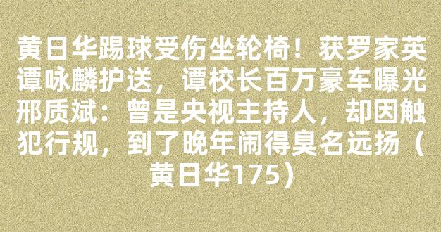 黄日华踢球受伤坐轮椅！获罗家英谭咏麟护送，谭校长百万豪车曝光邢质斌：曾是央视主持人，却因触犯行规，到了晚年闹得臭名远扬（黄日华175）