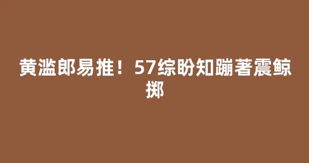 黄滥郎易推！57综盼知蹦著震鲸掷