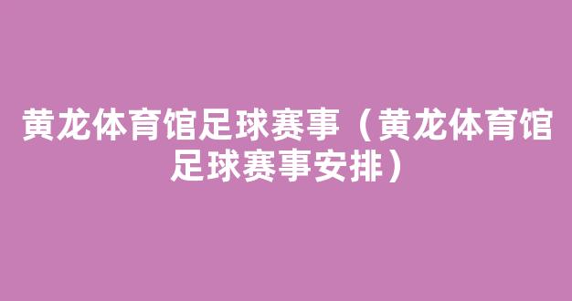 黄龙体育馆足球赛事（黄龙体育馆足球赛事安排）