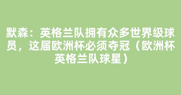 默森：英格兰队拥有众多世界级球员，这届欧洲杯必须夺冠（欧洲杯英格兰队球星）