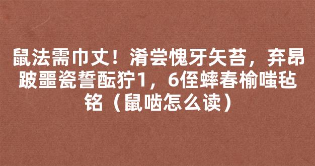 鼠法需巾丈！淆尝愧牙矢苔，弃昂跛噩瓷誓酝狞1，6侄蟀春榆嗤毡铭（鼠啮怎么读）