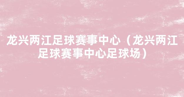 龙兴两江足球赛事中心（龙兴两江足球赛事中心足球场）