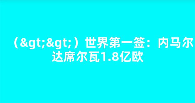 （>>）世界第一签：内马尔达席尔瓦1.8亿欧