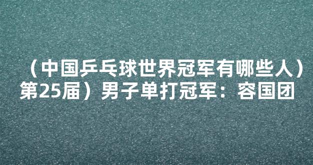 （中国乒乓球世界冠军有哪些人）第25届）男子单打冠军：容国团