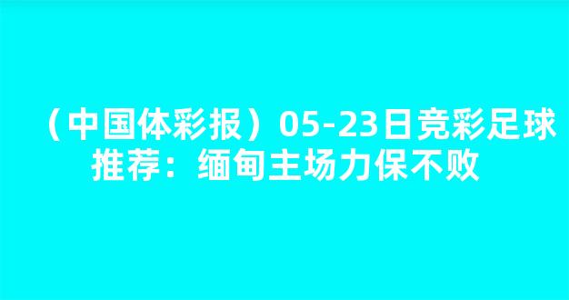 （中国体彩报）05-23日竞彩足球推荐：缅甸主场力保不败