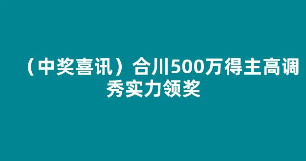 （中奖喜讯）合川500万得主高调秀实力领奖