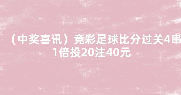 （中奖喜讯）竞彩足球比分过关4串1倍投20注40元