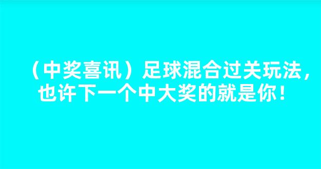 （中奖喜讯）足球混合过关玩法，也许下一个中大奖的就是你！