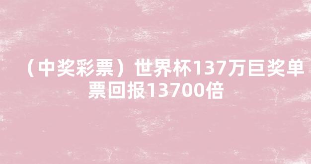 （中奖彩票）世界杯137万巨奖单票回报13700倍