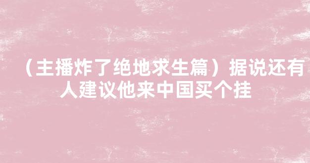 （主播炸了绝地求生篇）据说还有人建议他来中国买个挂