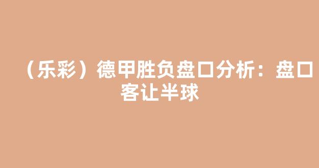 （乐彩）德甲胜负盘口分析：盘口客让半球