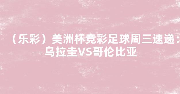 （乐彩）美洲杯竞彩足球周三速递：乌拉圭VS哥伦比亚