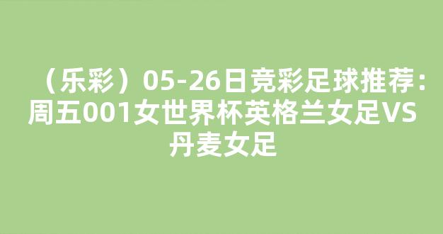 （乐彩）05-26日竞彩足球推荐：周五001女世界杯英格兰女足VS丹麦女足