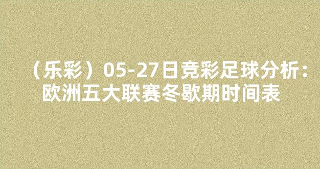 （乐彩）05-27日竞彩足球分析：欧洲五大联赛冬歇期时间表