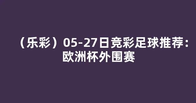 （乐彩）05-27日竞彩足球推荐：欧洲杯外围赛