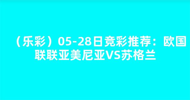 （乐彩）05-28日竞彩推荐：欧国联联亚美尼亚VS苏格兰