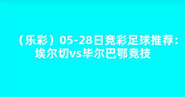 （乐彩）05-28日竞彩足球推荐：埃尔切vs毕尔巴鄂竞技